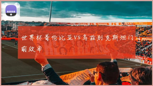 世界杯哥伦比亚vs乌兹别克斯坦门前效率 - MK体育