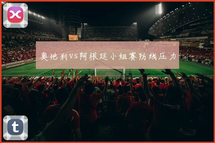 奥地利vs阿根廷小组赛防线压力 - MK体育