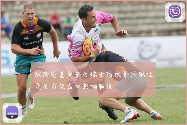 欧斯塔基奥面对瑞士防线禁区跑位是否占优盘口影响解读 - MK体育