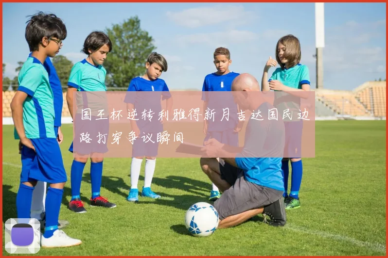 国王杯逆转利雅得新月吉达国民边路打穿争议瞬间 - MK体育