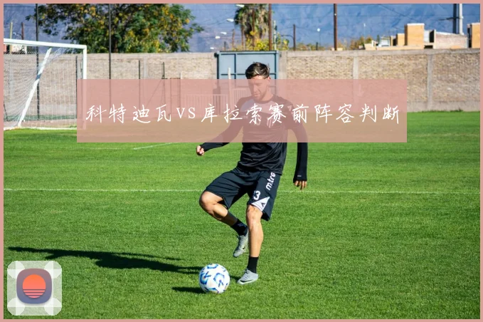 科特迪瓦vs库拉索赛前阵容判断 - MK体育