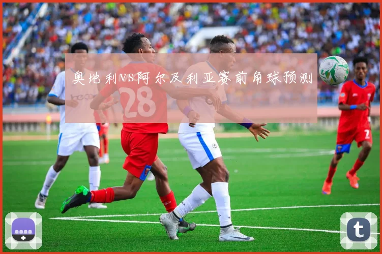 奥地利vs阿尔及利亚赛前角球预测 - MK体育