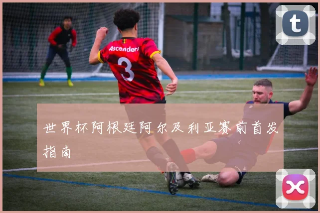 世界杯阿根廷阿尔及利亚赛前首发指南 - MK体育
