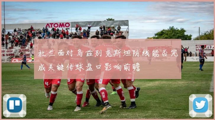杜兰面对乌兹别克斯坦防线能否完成关键传球盘口影响前瞻 - MK体育