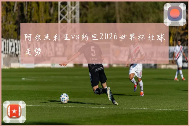 阿尔及利亚vs约旦2026世界杯让球走势 - MK体育