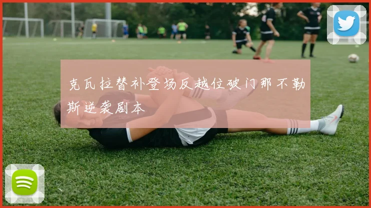 克瓦拉替补登场反越位破门那不勒斯逆袭剧本 - MK体育