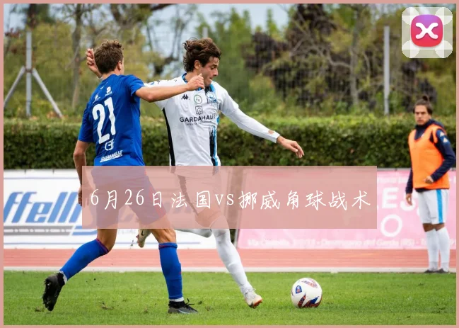 6月26日法国vs挪威角球战术 - MK体育
