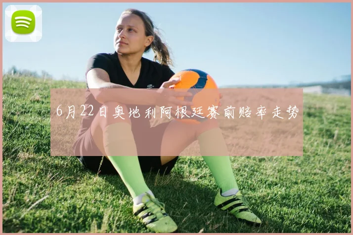 6月22日奥地利阿根廷赛前赔率走势 - MK体育
