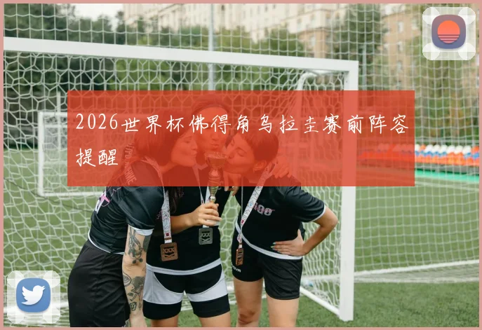 2026世界杯佛得角乌拉圭赛前阵容提醒 - MK体育