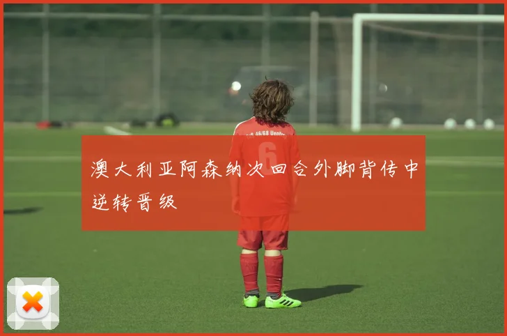 澳大利亚阿森纳次回合外脚背传中逆转晋级 - MK体育