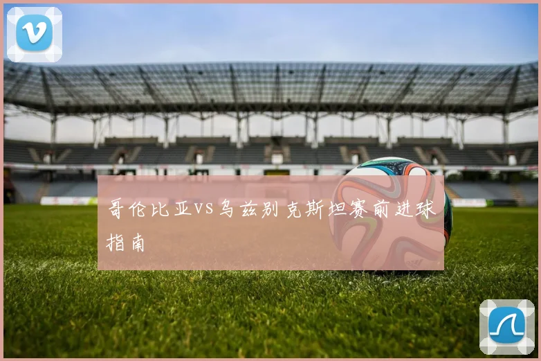 哥伦比亚vs乌兹别克斯坦赛前进球指南 - MK体育