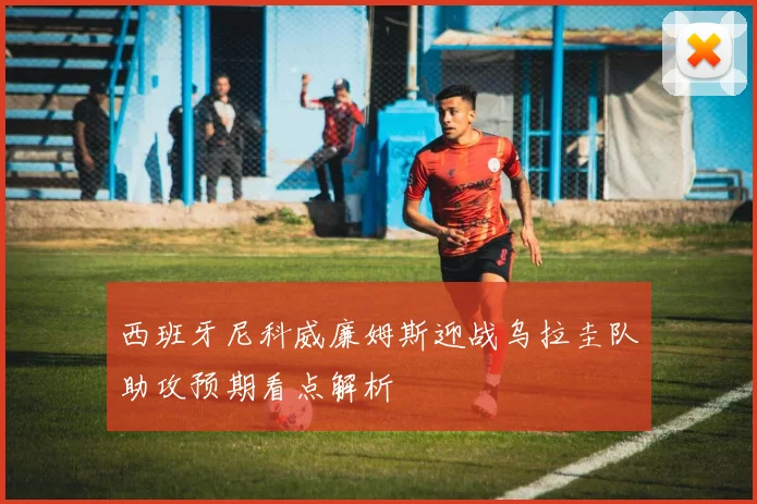 西班牙尼科威廉姆斯迎战乌拉圭队助攻预期看点解析 - MK体育