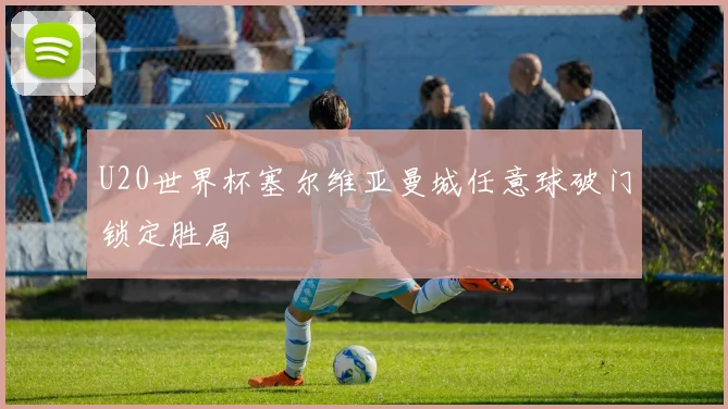 U20世界杯塞尔维亚曼城任意球破门锁定胜局 - MK体育