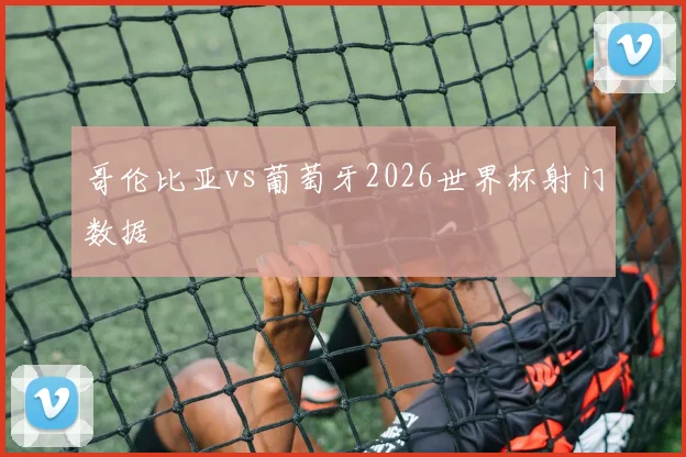 哥伦比亚vs葡萄牙2026世界杯射门数据 - MK体育