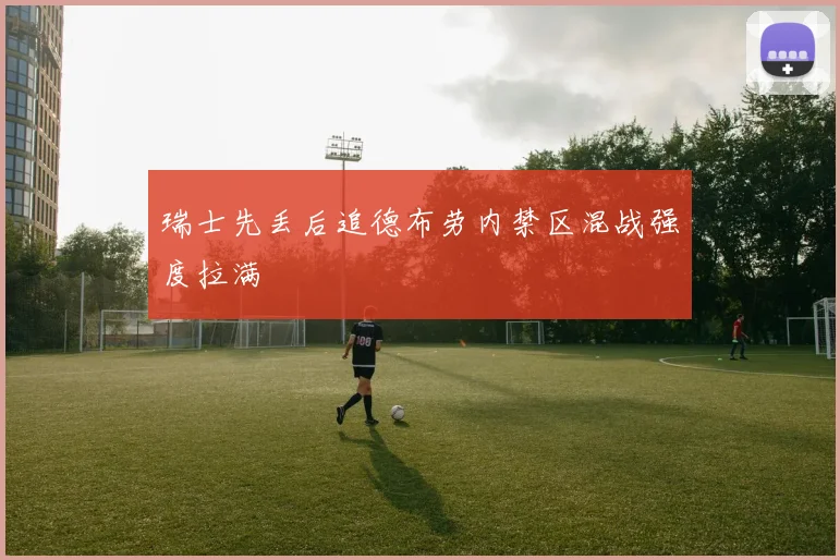 瑞士先丢后追德布劳内禁区混战强度拉满 - MK体育