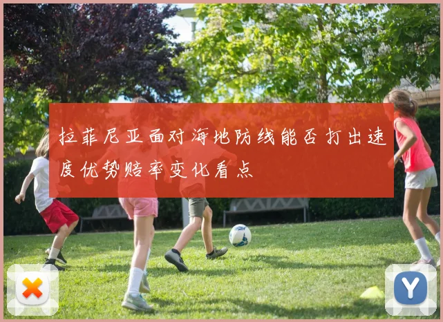 拉菲尼亚面对海地防线能否打出速度优势赔率变化看点 - MK体育