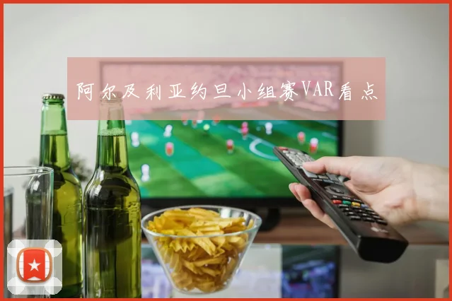 阿尔及利亚约旦小组赛VAR看点 - MK体育