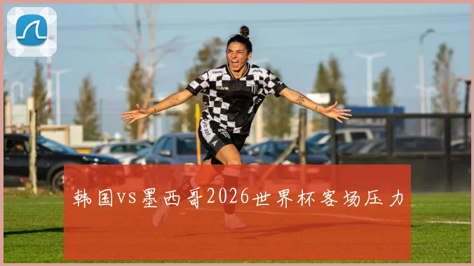 韩国vs墨西哥2026世界杯客场压力 - MK体育