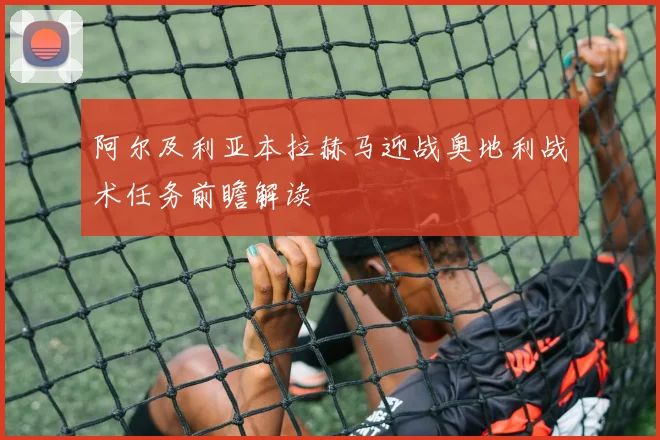 阿尔及利亚本拉赫马迎战奥地利战术任务前瞻解读 - MK体育
