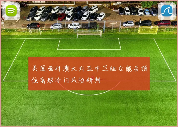 美国面对澳大利亚中卫组合能否顶住高球冷门风险研判 - MK体育