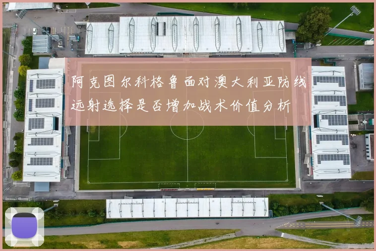 阿克图尔科格鲁面对澳大利亚防线远射选择是否增加战术价值分析 - MK体育