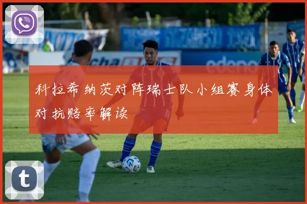 科拉希纳茨对阵瑞士队小组赛身体对抗赔率解读 - MK体育
