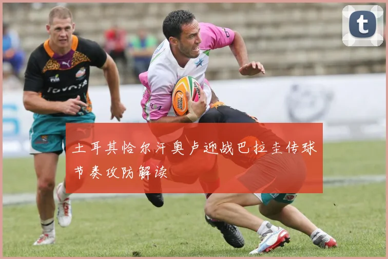 土耳其恰尔汗奥卢迎战巴拉圭传球节奏攻防解读 - MK体育
